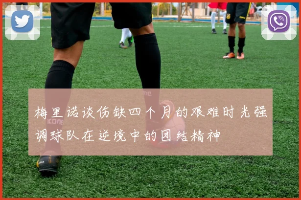 梅里诺谈伤缺四个月的艰难时光强调球队在逆境中的团结精神