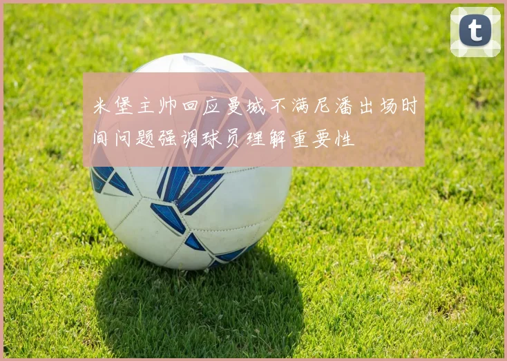 米堡主帅回应曼城不满尼潘出场时间问题强调球员理解重要性