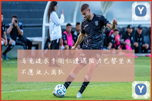 马竞追求李刚仁遭遇阻力巴黎坚决不愿放人离队