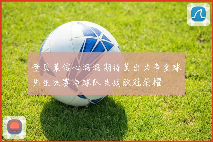登贝莱信心满满期待复出力争金球先生决赛与球队共战欧冠荣耀