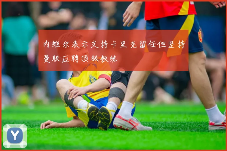 内维尔表示支持卡里克留任但坚持曼联应聘顶级教练