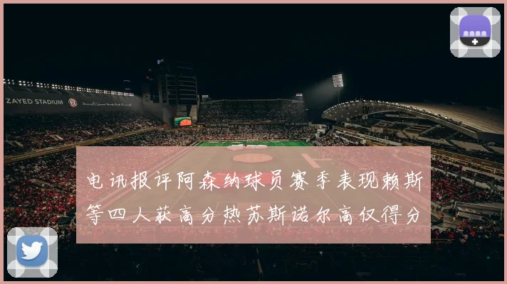 电讯报评阿森纳球员赛季表现赖斯等四人获高分热苏斯诺尔高仅得分