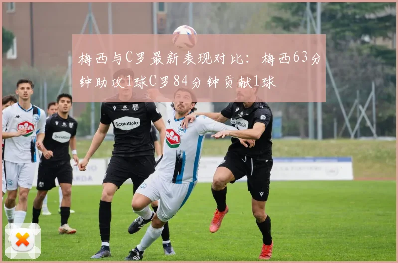 梅西与C罗最新表现对比：梅西63分钟助攻1球C罗84分钟贡献1球