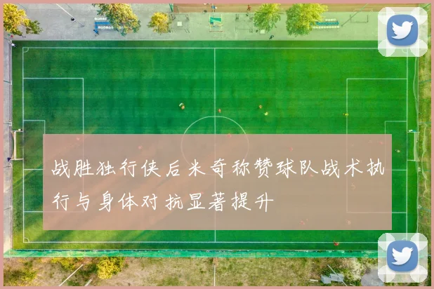 战胜独行侠后米奇称赞球队战术执行与身体对抗显著提升