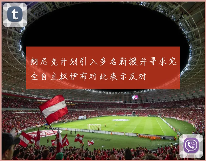 朗尼克计划引入多名新援并寻求完全自主权伊布对此表示反对