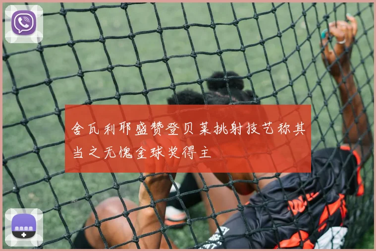 舍瓦利耶盛赞登贝莱挑射技艺称其当之无愧金球奖得主