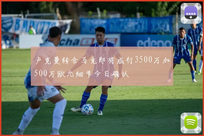卢克曼转会马竞即将成行3500万加500万欧元细节今日确认
