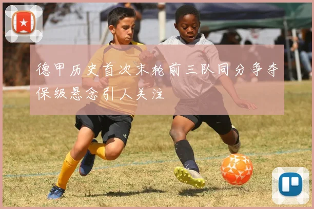 德甲历史首次末轮前三队同分争夺保级悬念引人关注
