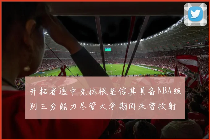 开拓者选中克林根坚信其具备NBA级别三分能力尽管大学期间未曾投射