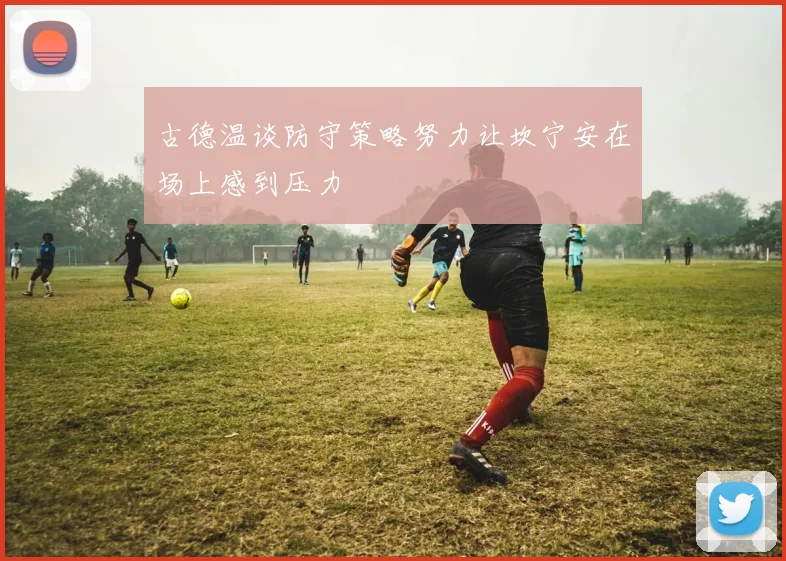 古德温谈防守策略努力让坎宁安在场上感到压力