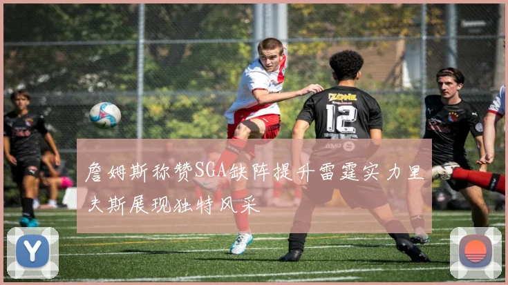 詹姆斯称赞SGA缺阵提升雷霆实力里夫斯展现独特风采