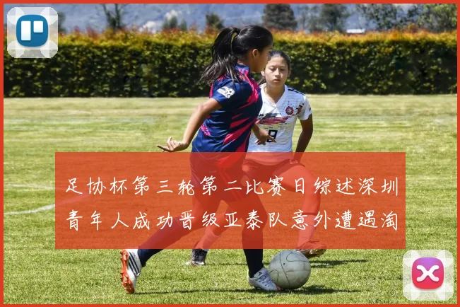足协杯第三轮第二比赛日综述深圳青年人成功晋级亚泰队意外遭遇淘汰