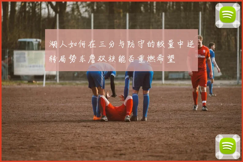湖人如何在三分与防守的较量中逆转局势东詹双核能否重燃希望