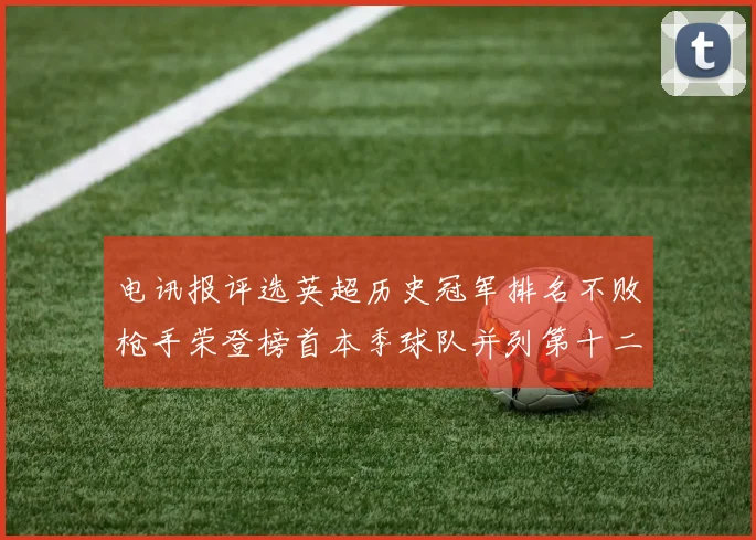 电讯报评选英超历史冠军排名不败枪手荣登榜首本季球队并列第十二位