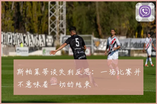 斯帕莱蒂谈失利反思：一场比赛并不意味着一切的结束