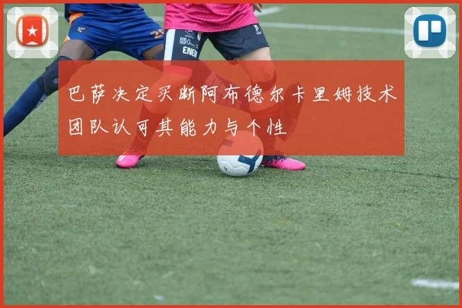 巴萨决定买断阿布德尔卡里姆技术团队认可其能力与个性