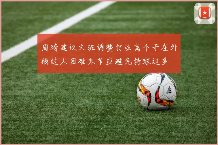 周琦建议文班调整打法高个子在外线过人困难末节应避免持球过多
