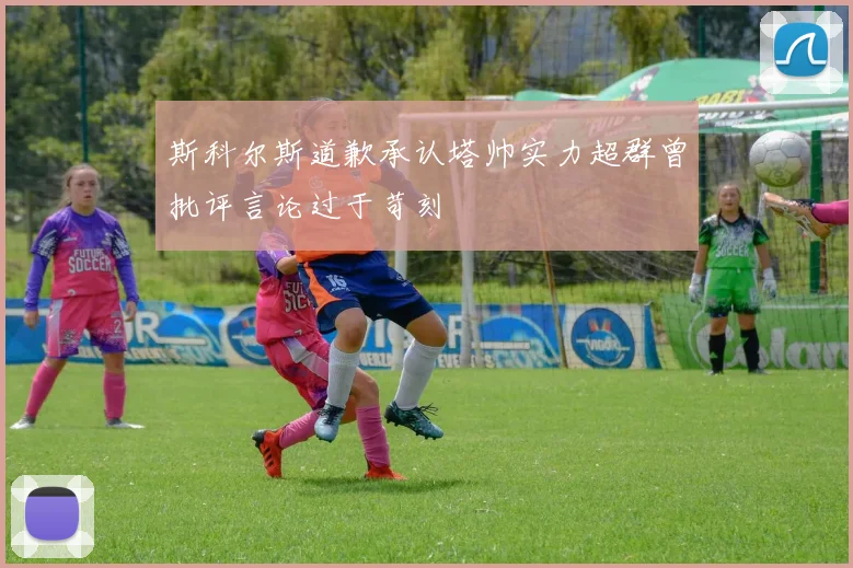 斯科尔斯道歉承认塔帅实力超群曾批评言论过于苛刻