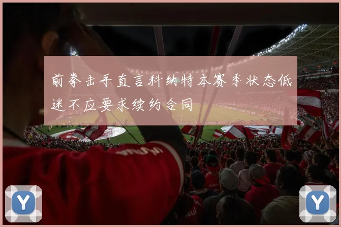前拳击手直言科纳特本赛季状态低迷不应要求续约合同