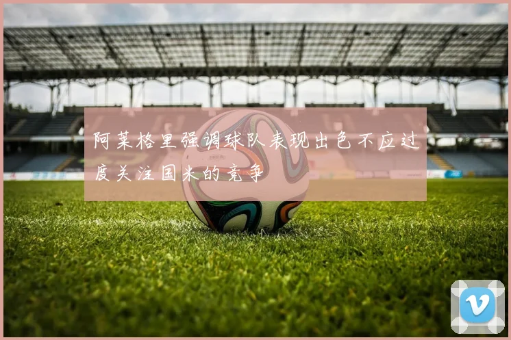 阿莱格里强调球队表现出色不应过度关注国米的竞争
