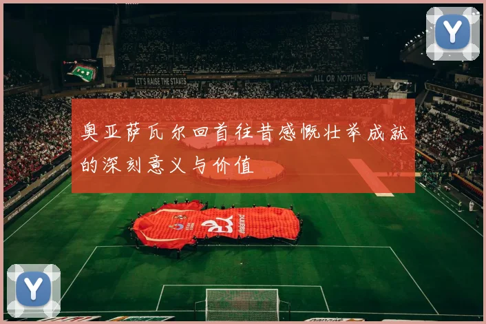 奥亚萨瓦尔回首往昔感慨壮举成就的深刻意义与价值