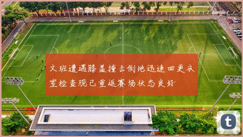 文班遭遇膝盖撞击倒地迅速回更衣室检查现已重返赛场状态良好