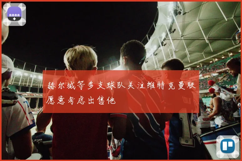 赫尔城等多支球队关注维特克曼联愿意考虑出售他
