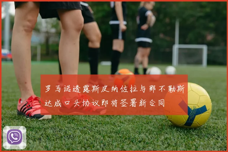 罗马诺透露斯皮纳佐拉与那不勒斯达成口头协议即将签署新合同