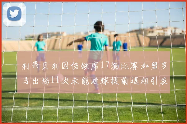 利昂贝利因伤缺席17场比赛加盟罗马出场11次未能进球提前退租引发关注