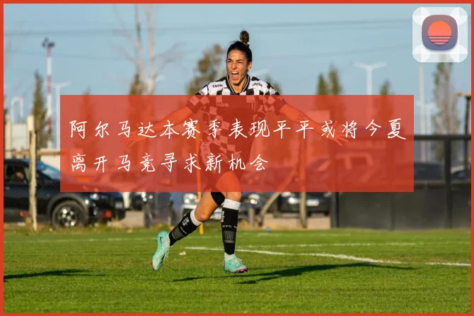 阿尔马达本赛季表现平平或将今夏离开马竞寻求新机会